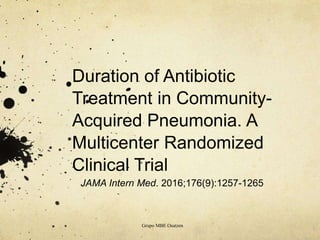 Duration of Antibiotic
Treatment in Community-
Acquired Pneumonia. A
Multicenter Randomized
Clinical Trial
JAMA Intern Med. 2016;176(9):1257-1265
Grupo MBE Osatzen
 