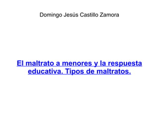 Domingo Jesús Castillo Zamora
El maltrato a menores y la respuesta
educativa. Tipos de maltratos.
 