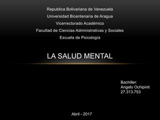 Republica Bolivariana de Venezuela
Universidad Bicentenaria de Aragua
Vicerrectorado Académico
Facultad de Ciencias Administrativas y Sociales
Escuela de Psicología
LA SALUD MENTAL
Bachiller:
Angelo Ochipinti
27.313.753
Abril - 2017
 