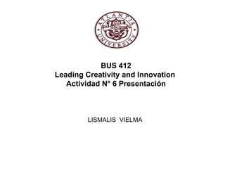 BUS 412
Leading Creativity and Innovation
Actividad N° 6 Presentación
LISMALIS VIELMA
 