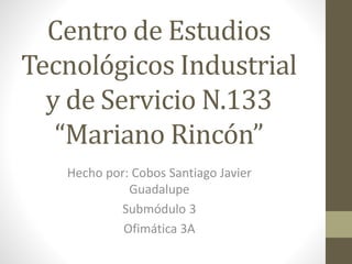 Centro de Estudios
Tecnológicos Industrial
y de Servicio N.133
“Mariano Rincón”
Hecho por: Cobos Santiago Javier
Guadalupe
Submódulo 3
Ofimática 3A
 
