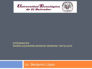 INTEGRANTES
INGRID ALEXANDRA MONZON SERRANO 184732-2015
Lic. Benjamín López
 