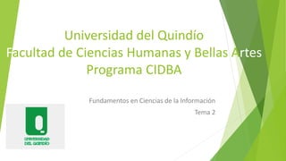 Universidad del Quindío
Facultad de Ciencias Humanas y Bellas Artes
Programa CIDBA
Fundamentos en Ciencias de la Información
Tema 2
 