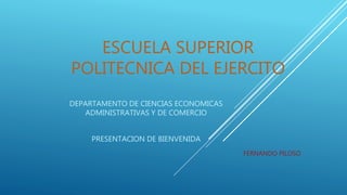ESCUELA SUPERIOR
POLITECNICA DEL EJERCITO
DEPARTAMENTO DE CIENCIAS ECONOMICAS
ADMINISTRATIVAS Y DE COMERCIO
PRESENTACION DE BIENVENIDA
FERNANDO PILOSO
 
