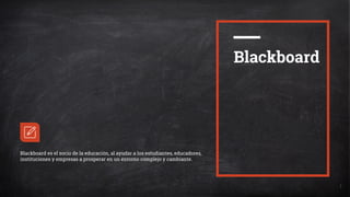 1
Blackboard
Blackboard es el socio de la educación, al ayudar a los estudiantes, educadores,
instituciones y empresas a prosperar en un entorno complejo y cambiante.
 