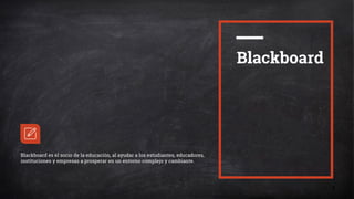 1
Blackboard
Blackboard es el socio de la educación, al ayudar a los estudiantes, educadores,
instituciones y empresas a prosperar en un entorno complejo y cambiante.
 