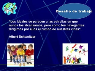 "Los ideales se parecen a las estrellas en que
nunca los alcanzamos, pero como los navegantes
dirigimos por ellos el rumbo de nuestras vidas".
Albert Schweitzer
Desafio de trabajo
 