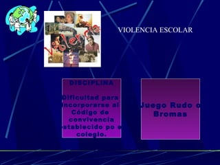VIOLENCIA ESCOLAR
DISCIPLINA
Dificultad para
incorporarse al
Código de
convivencia
establecido po el
colegio.
Juego Rudo o
Bromas
 
