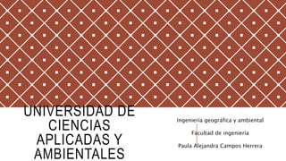 UNIVERSIDAD DE
CIENCIAS
APLICADAS Y
AMBIENTALES
Ingeniería geográfica y ambiental
Facultad de ingeniería
Paula Alejandra Campos Herrera
 