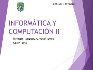 INFORMÁTICA Y
COMPUTACIÓN II
PRESENTA: MENDOZA SALVADOR JAVIER
GRUPO: 105-I
CBT. NO. 4 TECAMÁC
 