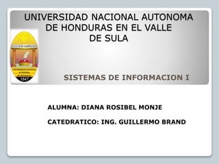 UNIVERSIDAD NACIONAL AUTONOMA
DE HONDURAS EN EL VALLE
DE SULA
SISTEMAS DE INFORMACION I
ALUMNA: DIANA ROSIBEL MONJE
CATEDRATICO: ING. GUILLERMO BRAND
 