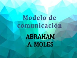 Modelo de
comunicación
ABRAHAM
A. MOLES
 
