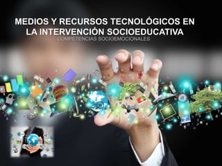 MEDIOS Y RECURSOS TECNOLÓGICOS EN
LA INTERVENCIÓN SOCIOEDUCATIVA
COMPETENCIAS SOCIOEMOCIONALES
 