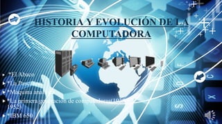 HISTORIA Y EVOLUCIÓN DE LA
COMPUTADORA
 *El Abaco
 *La Pascalina
 *Maquina analítica
 *La primera generación de computadoras(1938 –
1952)
 *IBM 650
 
