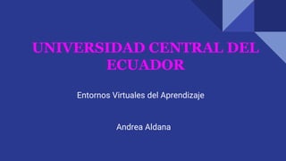 UNIVERSIDAD CENTRAL DEL
ECUADOR
Entornos Virtuales del Aprendizaje
Andrea Aldana
 