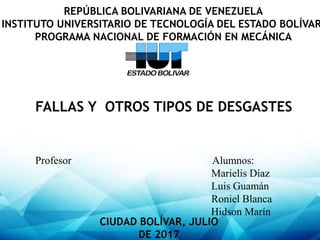 FALLAS Y OTROS TIPOS DE DESGASTES
REPÚBLICA BOLIVARIANA DE VENEZUELA
INSTITUTO UNIVERSITARIO DE TECNOLOGÍA DEL ESTADO BOLÍVAR
PROGRAMA NACIONAL DE FORMACIÓN EN MECÁNICA
Profesor Alumnos:
Marielis Díaz
Luis Guamán
Roniel Blanca
Hidson Marín
CIUDAD BOLÍVAR, JULIO
DE 2017
 