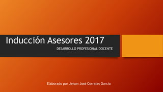 Inducción Asesores 2017
DESARROLLO PROFESIONAL DOCENTE
Elaborado por Jeison José Corrales García
 