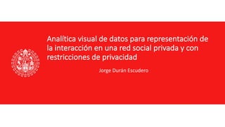 Analítica	visual	de	datos	para	representación	de
la	interacción	en	una	red	social	privada	y	con
restricciones	de	privacidad
Jorge	Durán	Escudero
 