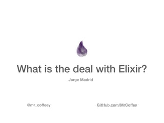 What is the deal with Elixir?
Jorge Madrid
@mr_coﬀeey GitHub.com/MrCoﬀey
 