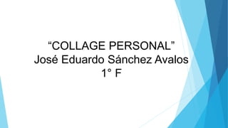 “COLLAGE PERSONAL”
José Eduardo Sánchez Avalos
1° F
 