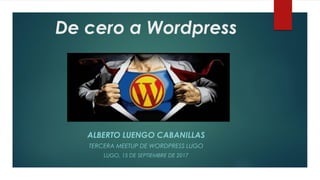 De cero a Wordpress
ALBERTO LUENGO CABANILLAS
TERCERA MEETUP DE WORDPRESS LUGO
LUGO, 15 DE SEPTIEMBRE DE 2017
 