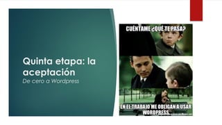 Quinta etapa: la
aceptación
De cero a Wordpress
 