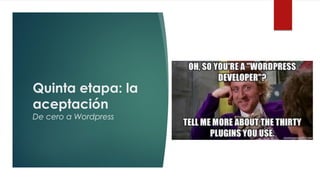 Quinta etapa: la
aceptación
De cero a Wordpress
 