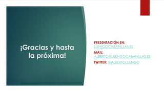¡Gracias y hasta
la próxima!
PRESENTACIÓN EN:
LUENGOCABANILLAS.ES
MAIL:
ALBERTO@LUENGOCABANILLAS.ES
TWITTER: @ALBERTOLUENGO
 