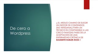 De cero a
Wordpress
¡¡ EL ARDUO CAMINO DE ELEGIR
UN GESTOR DE CONTENIDOS
(NO ARTESANAL) PARA UN
TÉCNICO ES COMPARABLE A LAS
CINCO FAMOSAS FASES DE LA
ACEPTACIÓN DE UNA
ENFERMEDAD CRÓNICA DE
ELISABETH KUBLER-ROSS !!
 
