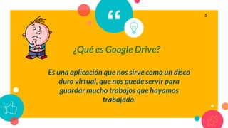 “
¿Qué es Google Drive?
5
Es una aplicación que nos sirve como un disco
duro virtual, que nos puede servir para
guardar mucho trabajos que hayamos
trabajado.
 