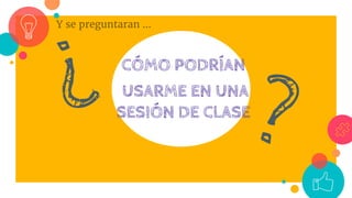 Y se preguntaran ...
CÓMO PODRÍAN
USARME EN UNA
SESIÓN DE CLASE
 
