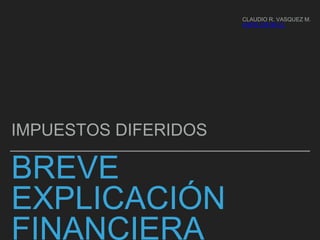 BREVE
EXPLICACIÓN
FINANCIERA
IMPUESTOS DIFERIDOS
CLAUDIO R. VASQUEZ M.
WWW.CRVM.CL
 