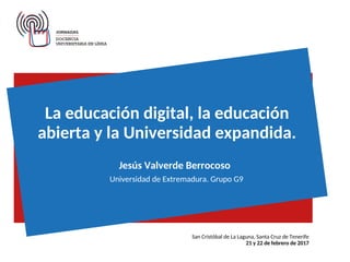 La educación digital, la educación
abierta y la Universidad expandida.
Jesús Valverde Berrocoso
San Cristóbal de La Laguna, Santa Cruz de Tenerife
21 y 22 de febrero de 2017
Universidad de Extremadura. Grupo G9
 