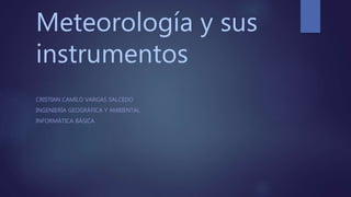 Meteorología y sus
instrumentos
CRISTIAN CAMILO VARGAS SALCEDO
INGENIERÍA GEOGRÁFICA Y AMBIENTAL
INFORMÁTICA BÁSICA
 