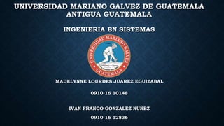 UNIVERSIDAD MARIANO GALVEZ DE GUATEMALA
ANTIGUA GUATEMALA
INGENIERIA EN SISTEMAS
IVAN FRANCO GONZALEZ NUÑEZ
0910 16 12836
MADELYNNE LOURDES JUAREZ EGUIZABAL
0910 16 10148
 