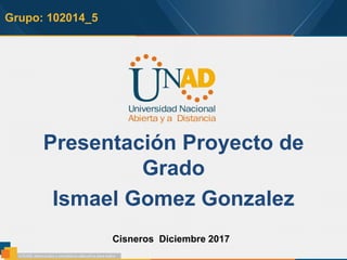 Grupo: 102014_5
Presentación Proyecto de
Grado
Ismael Gomez Gonzalez
Cisneros Diciembre 2017
 