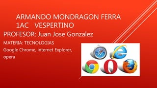 ARMANDO MONDRAGON FERRA
1AC VESPERTINO
PROFESOR: Juan Jose Gonzalez
MATERIA: TECNOLOGIAS
Google Chrome, internet Explorer,
opera
 