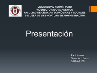 UNIVERSIDAD FERMÍN TORO
VICERECTORADO ACADÉMICO
FACULTAD DE CIENCIAS ECONÓMICAS Y SOCIALES
ESCUELA DE LICENCIATURA EN ADMINISTRACIÓN
Participante:
Giampiero Bono
SAIAA-A105
Presentación
 