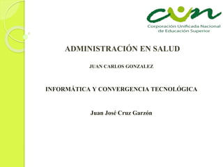 ADMINISTRACIÓN EN SALUD
JUAN CARLOS GONZALEZ
INFORMÁTICA Y CONVERGENCIA TECNOLÓGICA
Juan José Cruz Garzón
 
