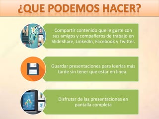 Compartir contenido que le guste con
sus amigos y compañeros de trabajo en
SlideShare, LinkedIn, Facebook y Twitter.
Guardar presentaciones para leerlas más
tarde sin tener que estar en línea.
Disfrutar de las presentaciones en
pantalla completa
 
