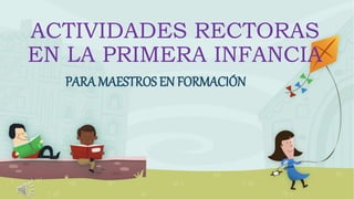 ACTIVIDADES RECTORAS
EN LA PRIMERA INFANCIA
PARA MAESTROS EN FORMACIÓN
 