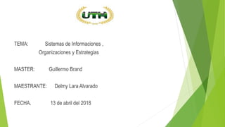 TEMA: Sistemas de Informaciones ,
Organizaciones y Estrategias
MASTER: Guillermo Brand
MAESTRANTE: Delmy Lara Alvarado
FECHA. 13 de abril del 2018
 