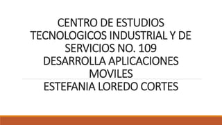CENTRO DE ESTUDIOS
TECNOLOGICOS INDUSTRIAL Y DE
SERVICIOS NO. 109
DESARROLLA APLICACIONES
MOVILES
ESTEFANIA LOREDO CORTES
 