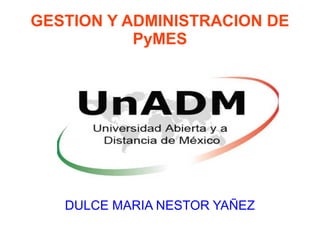 GESTION Y ADMINISTRACION DE
PyMES
DULCE MARIA NESTOR YAÑEZ
 