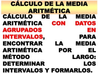 CÁLCULO DE LA MEDIA
ARITMÉTICA
CÁLCULO DE LA MEDIA
ARITMÉTICA CON DATOS
AGRUPADOS EN
INTERVALOS, PARA
ENCONTRAR LA MEDIA
ARTIMÉTICA POR EL
MÉTODO LARGO:
DETERMINAR LOS
INTERVALOS Y FORMARLOS.
 
