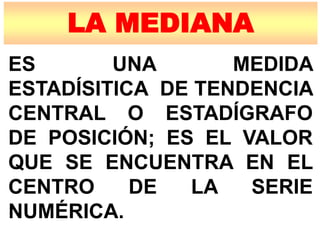 LA MEDIANA
ES UNA MEDIDA
ESTADÍSITICA DE TENDENCIA
CENTRAL O ESTADÍGRAFO
DE POSICIÓN; ES EL VALOR
QUE SE ENCUENTRA EN EL
CENTRO DE LA SERIE
NUMÉRICA.
 