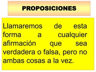 PROPOSICIONES
Llamaremos de esta
forma a cualquier
afirmación que sea
verdadera o falsa, pero no
ambas cosas a la vez.
 
