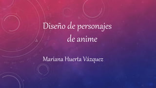 Diseño de personajes
de anime
Mariana Huerta Vázquez
 