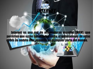 Internet
INTERNET
Internet es una red de ordenadores mundial (WAN), que
permiten que estén conectados entre sí ordenadores de otras
redes de ámbito más pequeño en cualquier parte del mundo.
 