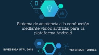 Sistema de asistencia a la conducción
mediante visión artificial para la
plataforma Android
INVESTIGA UTPL 2018 YEFERSON TORRES
 